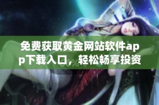 免费获取黄金网站软件app下载入口，轻松畅享投资体验