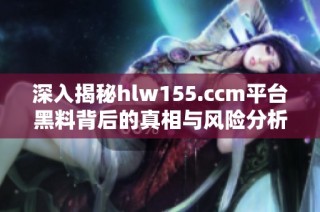 深入揭秘hlw155.ccm平台黑料背后的真相与风险分析