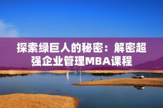 探索绿巨人的秘密：解密超强企业管理MBA课程