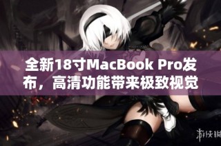 全新18寸MacBook Pro发布，高清功能带来极致视觉体验