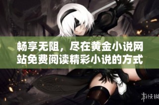 畅享无阻，尽在黄金小说网站免费阅读精彩小说的方式与体验