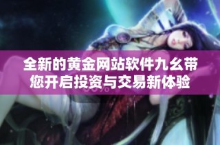 全新的黄金网站软件九幺带您开启投资与交易新体验