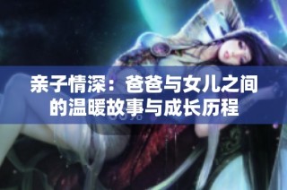 亲子情深：爸爸与女儿之间的温暖故事与成长历程