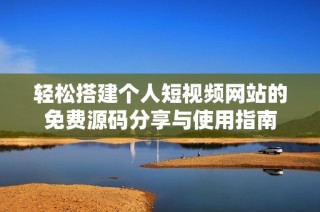 轻松搭建个人短视频网站的免费源码分享与使用指南