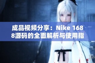 成品视频分享：Nike 1688源码的全面解析与使用指南