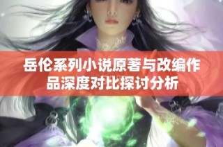 岳伦系列小说原著与改编作品深度对比探讨分析