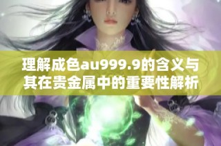理解成色au999.9的含义与其在贵金属中的重要性解析
