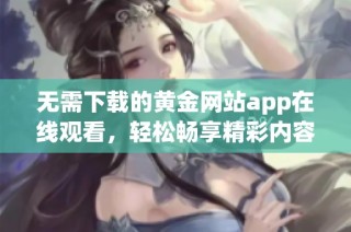 无需下载的黄金网站app在线观看，轻松畅享精彩内容