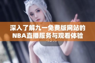 深入了解九一免费版网站的NBA直播服务与观看体验