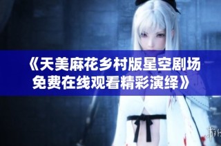 《天美麻花乡村版星空剧场免费在线观看精彩演绎》