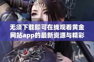 无须下载即可在线观看黄金网站app的最新资源与精彩内容