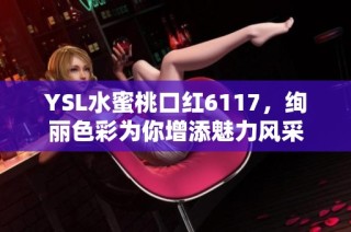 YSL水蜜桃口红6117，绚丽色彩为你增添魅力风采