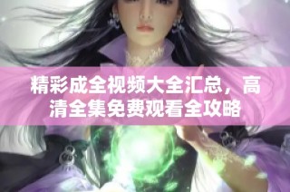 精彩成全视频大全汇总，高清全集免费观看全攻略