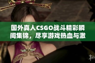 国外真人CSGO战斗精彩瞬间集锦，尽享游戏热血与激情