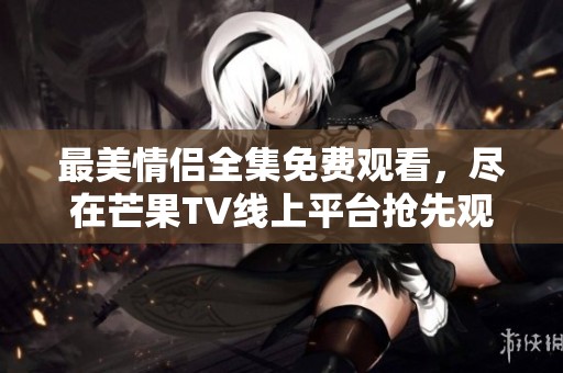 最美情侣全集免费观看，尽在芒果TV线上平台抢先观看