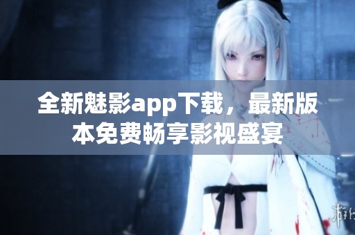 全新魅影app下载，最新版本免费畅享影视盛宴