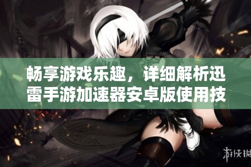 畅享游戏乐趣，详细解析迅雷手游加速器安卓版使用技巧与指南