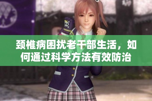 颈椎病困扰老干部生活，如何通过科学方法有效防治