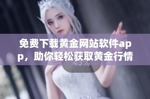免费下载黄金网站软件app，助你轻松获取黄金行情与资讯