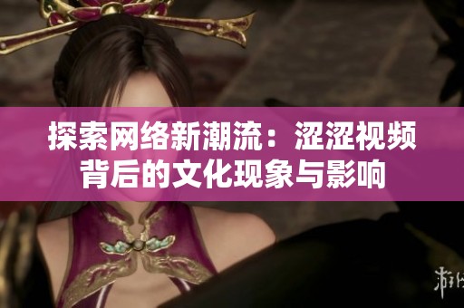 探索网络新潮流：涩涩视频背后的文化现象与影响