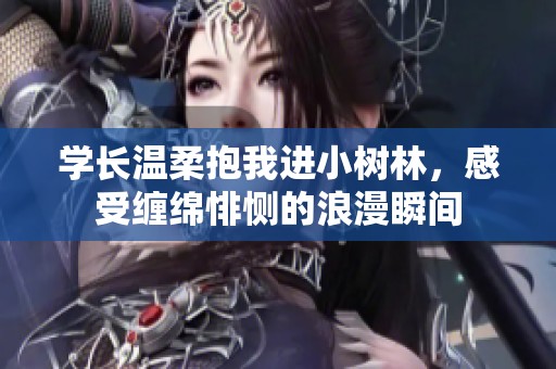 学长温柔抱我进小树林，感受缠绵悱恻的浪漫瞬间