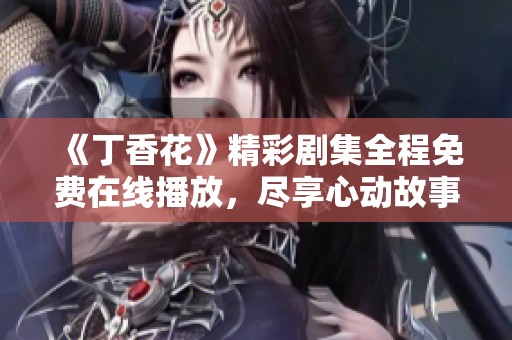 《丁香花》精彩剧集全程免费在线播放，尽享心动故事
