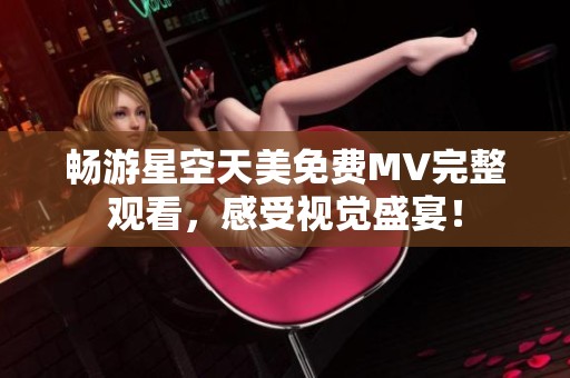 畅游星空天美免费MV完整观看，感受视觉盛宴！