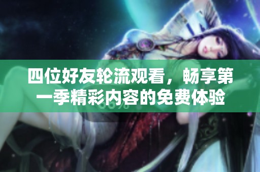 四位好友轮流观看，畅享第一季精彩内容的免费体验