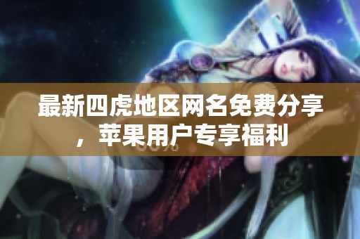 最新四虎地区网名免费分享，苹果用户专享福利