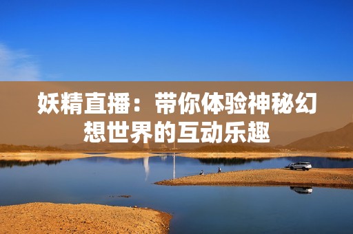 妖精直播：带你体验神秘幻想世界的互动乐趣