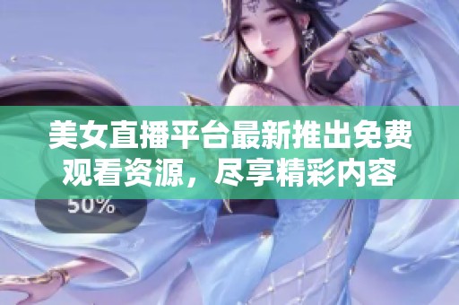 美女直播平台最新推出免费观看资源，尽享精彩内容