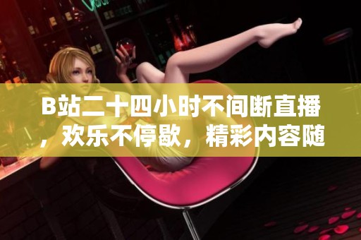 B站二十四小时不间断直播，欢乐不停歇，精彩内容随时享受