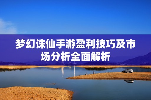 梦幻诛仙手游盈利技巧及市场分析全面解析