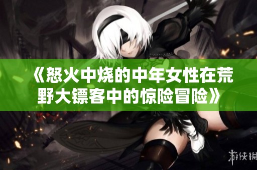 《怒火中烧的中年女性在荒野大镖客中的惊险冒险》