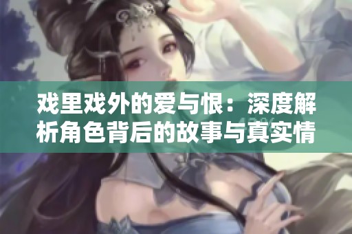 戏里戏外的爱与恨：深度解析角色背后的故事与真实情感