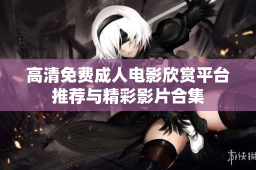 高清免费成人电影欣赏平台推荐与精彩影片合集