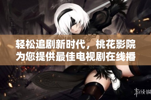 轻松追剧新时代，桃花影院为您提供最佳电视剧在线播放体验