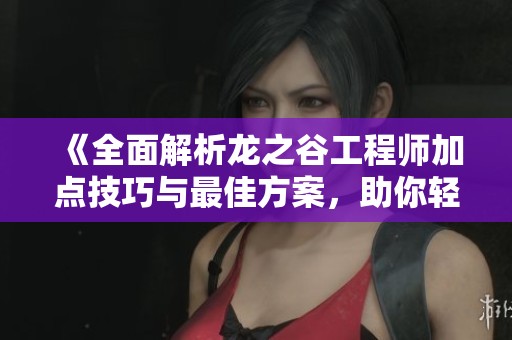 《全面解析龙之谷工程师加点技巧与最佳方案，助你轻松入门》