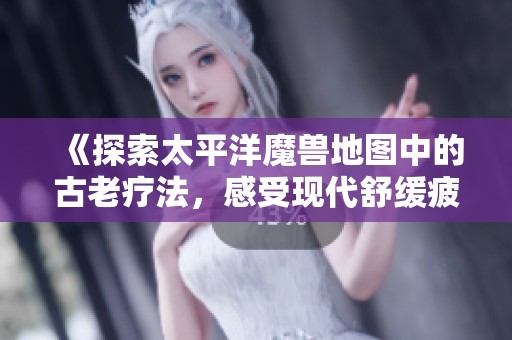 《探索太平洋魔兽地图中的古老疗法，感受现代舒缓疲劳的新魅力》