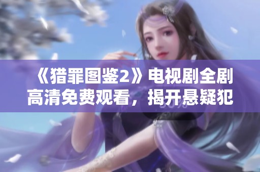 《猎罪图鉴2》电视剧全剧高清免费观看，揭开悬疑犯罪新篇章
