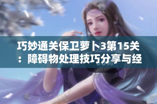 巧妙通关保卫萝卜3第15关：障碍物处理技巧分享与经验总结