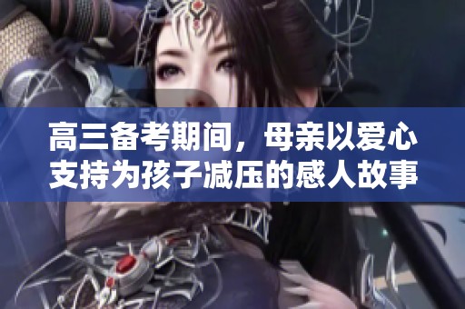 高三备考期间，母亲以爱心支持为孩子减压的感人故事