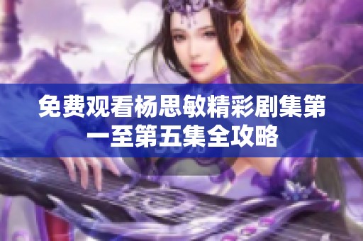 免费观看杨思敏精彩剧集第一至第五集全攻略