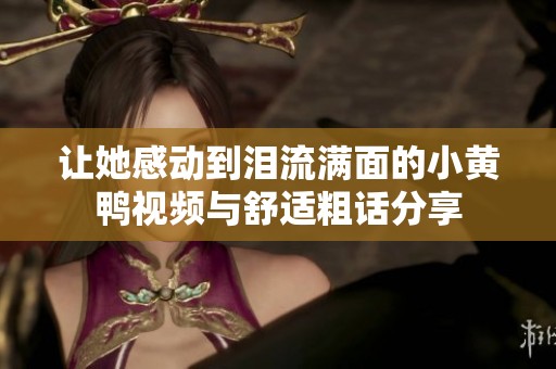 让她感动到泪流满面的小黄鸭视频与舒适粗话分享