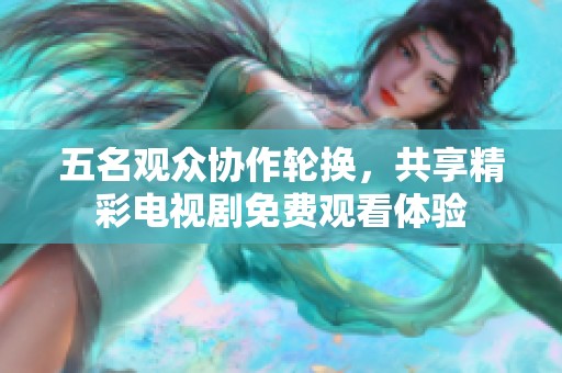 五名观众协作轮换，共享精彩电视剧免费观看体验