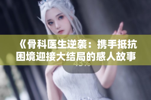 《骨科医生逆袭：携手抵抗困境迎接大结局的感人故事》