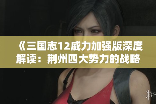 《三国志12威力加强版深度解读：荆州四大势力的战略特点分析》