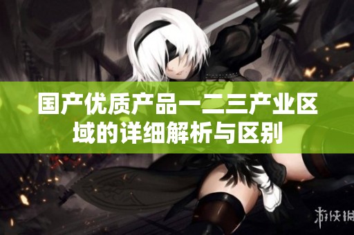 国产优质产品一二三产业区域的详细解析与区别