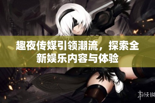 趣夜传媒引领潮流，探索全新娱乐内容与体验