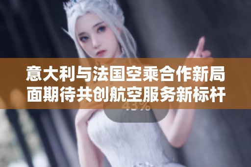 意大利与法国空乘合作新局面期待共创航空服务新标杆